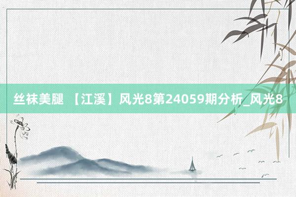 丝袜美腿 【江溪】风光8第24059期分析_风光8