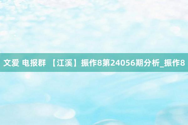 文爱 电报群 【江溪】振作8第24056期分析_振作8