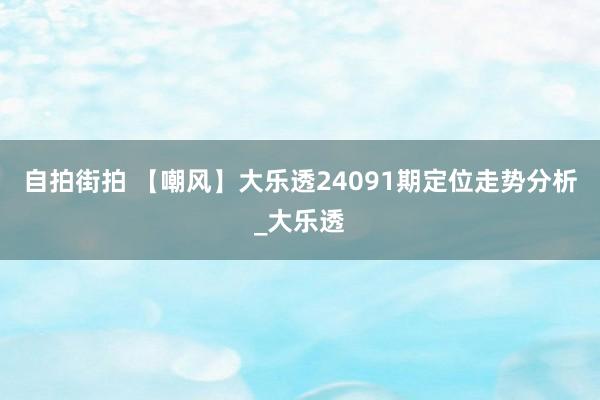 自拍街拍 【嘲风】大乐透24091期定位走势分析_大乐透