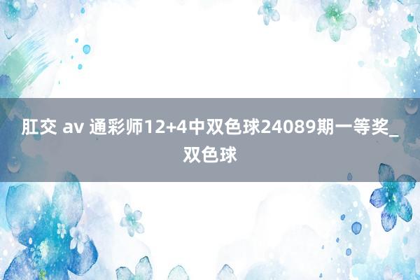 肛交 av 通彩师12+4中双色球24089期一等奖_双色球