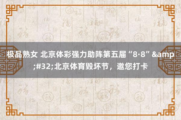 极品熟女 北京体彩强力助阵第五届“8·8”&#32;北京体育毁坏节，邀您打卡