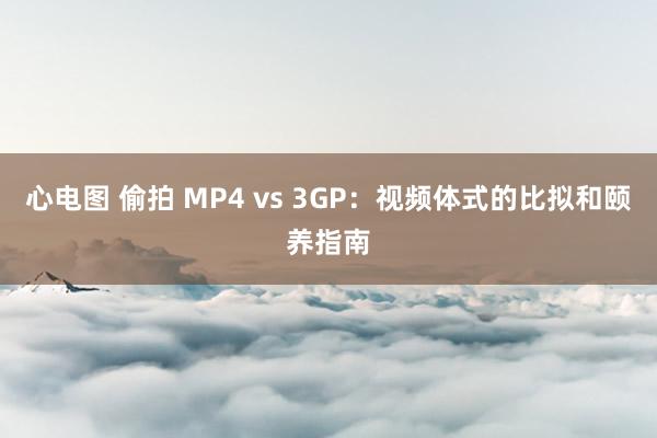 心电图 偷拍 MP4 vs 3GP：视频体式的比拟和颐养指南