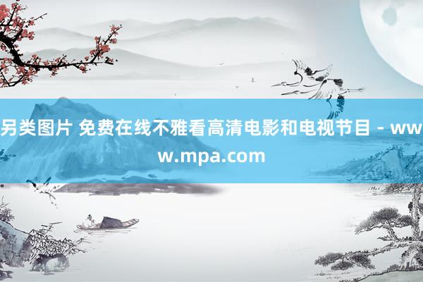 另类图片 免费在线不雅看高清电影和电视节目 - www.mpa.com