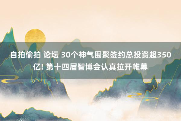 自拍偷拍 论坛 30个神气围聚签约总投资超350亿! 第十四届智博会认真拉开帷幕