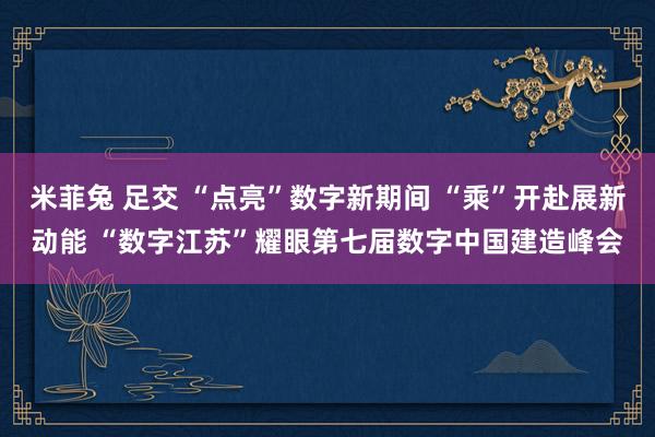 米菲兔 足交 “点亮”数字新期间 “乘”开赴展新动能 “数字江苏”耀眼第七届数字中国建造峰会