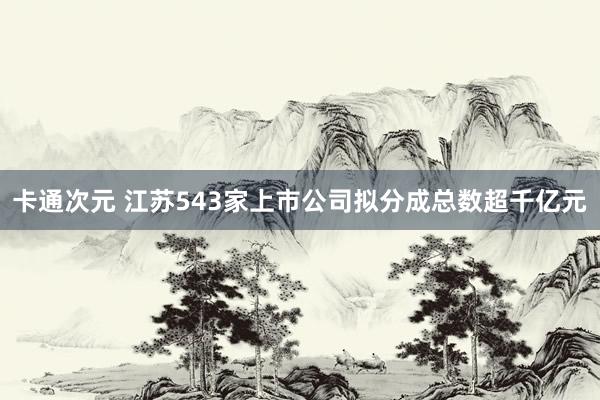 卡通次元 江苏543家上市公司拟分成总数超千亿元