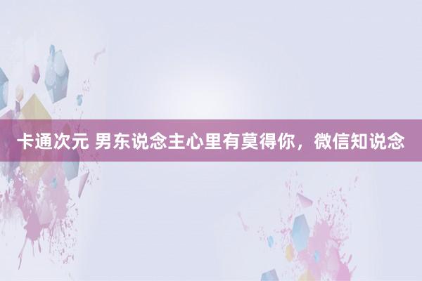 卡通次元 男东说念主心里有莫得你，微信知说念