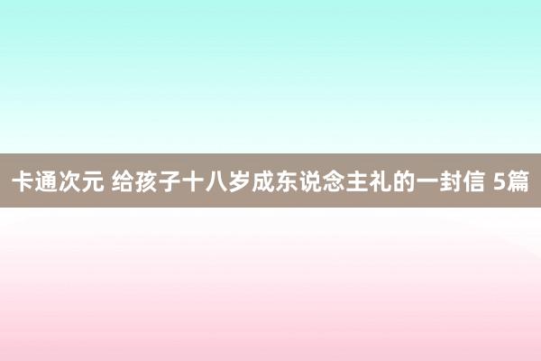 卡通次元 给孩子十八岁成东说念主礼的一封信 5篇