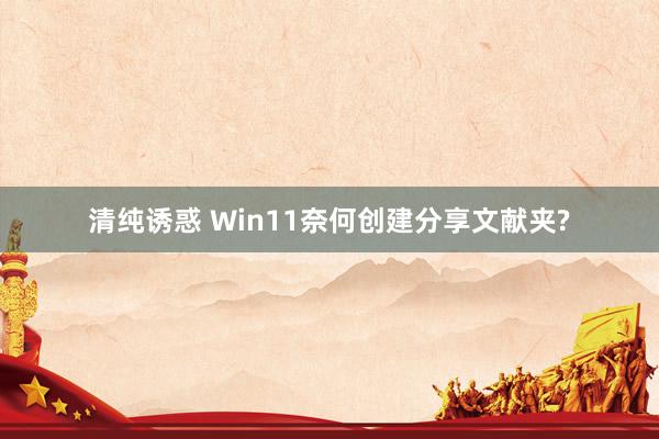 清纯诱惑 Win11奈何创建分享文献夹?