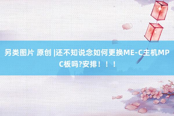 另类图片 原创 |还不知说念如何更换ME-C主机MPC板吗?安排！！！