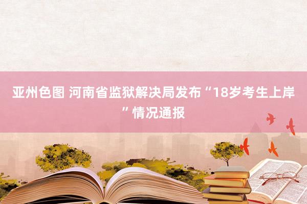 亚州色图 河南省监狱解决局发布“18岁考生上岸”情况通报