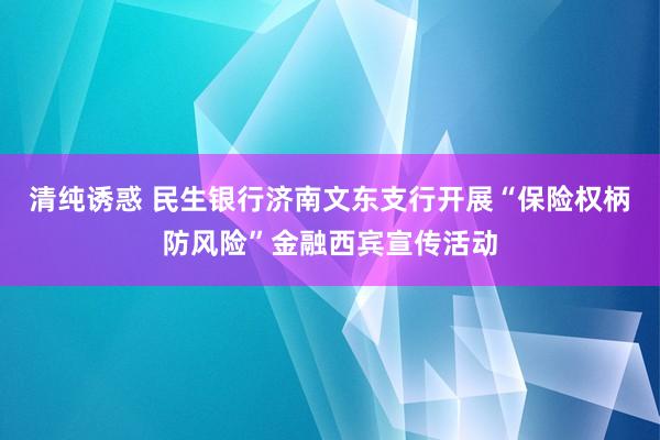 清纯诱惑 民生银行济南文东支行开展“保险权柄防风险”金融西宾宣传活动