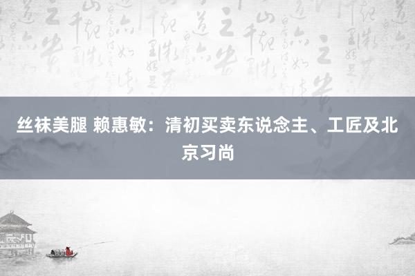 丝袜美腿 赖惠敏：清初买卖东说念主、工匠及北京习尚