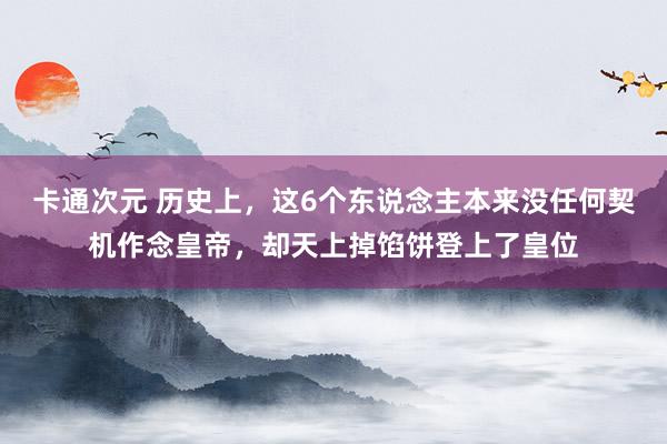 卡通次元 历史上，这6个东说念主本来没任何契机作念皇帝，却天上掉馅饼登上了皇位