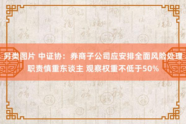 另类图片 中证协：券商子公司应安排全面风险处理职责慎重东谈主 观察权重不低于50%