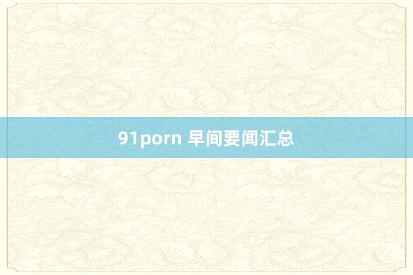 91porn 早间要闻汇总