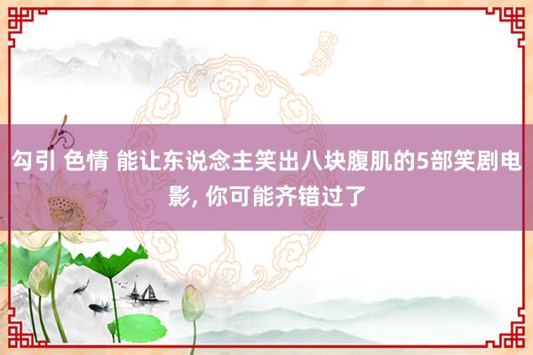 勾引 色情 能让东说念主笑出八块腹肌的5部笑剧电影， 你可能齐错过了