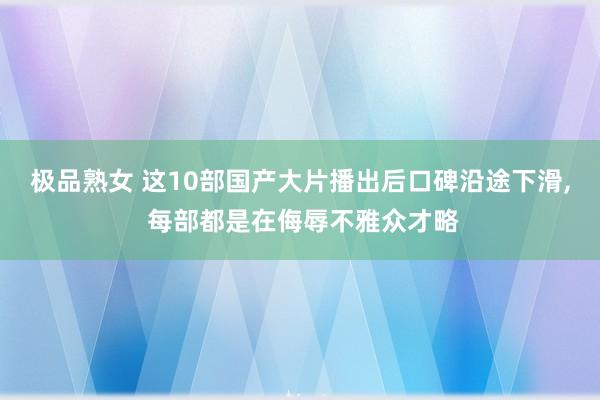 极品熟女 这10部国产大片播出后口碑沿途下滑， 每部都是在侮辱不雅众才略