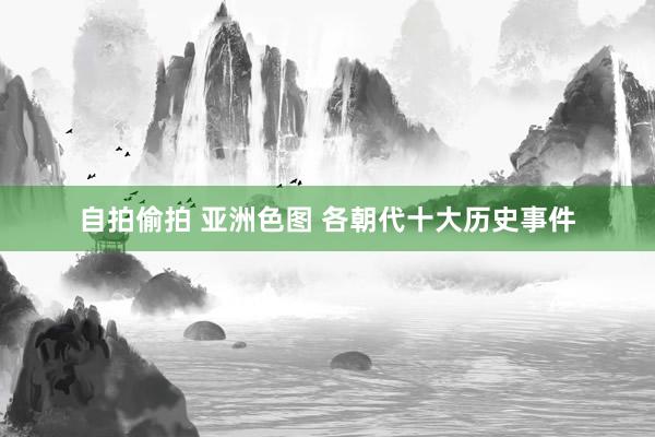 自拍偷拍 亚洲色图 各朝代十大历史事件