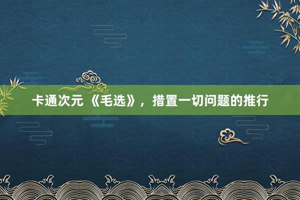 卡通次元 《毛选》，措置一切问题的推行