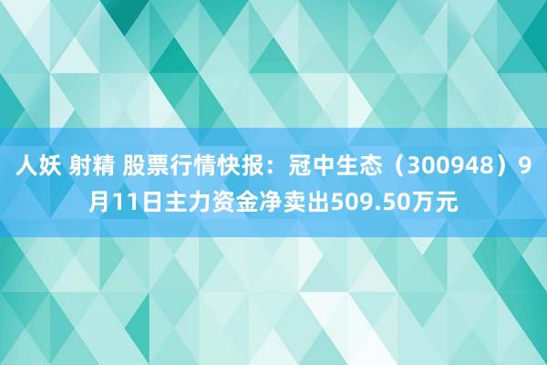 人妖 射精 股票行情快报：冠中生态（300948）9月11日主力资金净卖出509.50万元