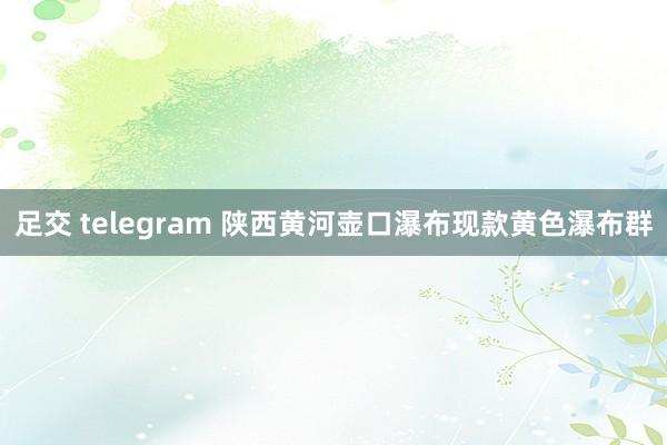 足交 telegram 陕西黄河壶口瀑布现款黄色瀑布群