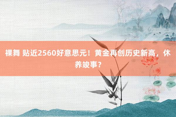 裸舞 贴近2560好意思元！黄金再创历史新高，休养竣事？