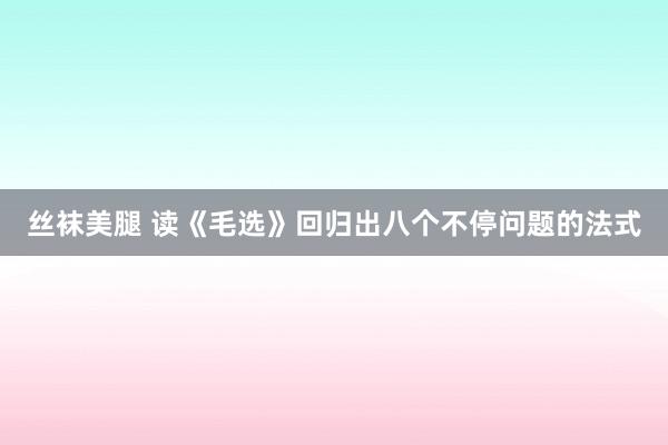 丝袜美腿 读《毛选》回归出八个不停问题的法式