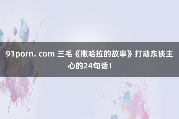 91porn. com 三毛《撒哈拉的故事》打动东谈主心的24句话！