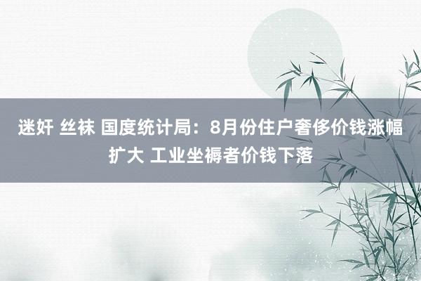 迷奸 丝袜 国度统计局：8月份住户奢侈价钱涨幅扩大 工业坐褥者价钱下落