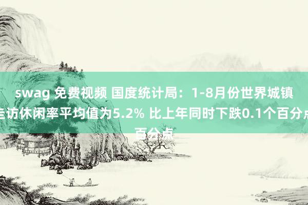 swag 免费视频 国度统计局：1-8月份世界城镇走访休闲率平均值为5.2% 比上年同时下跌0.1个百分点