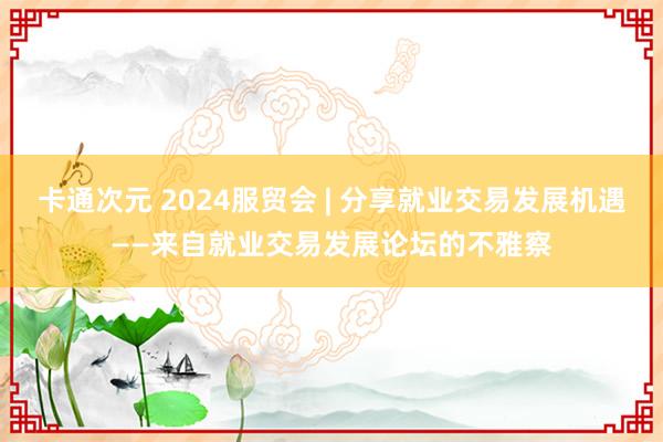 卡通次元 2024服贸会 | 分享就业交易发展机遇——来自就业交易发展论坛的不雅察