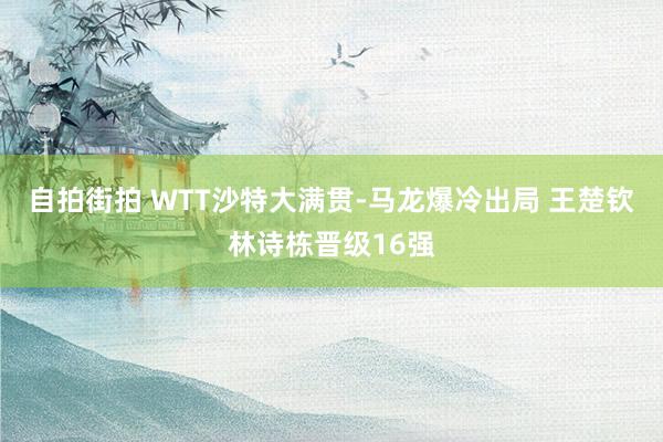 自拍街拍 WTT沙特大满贯-马龙爆冷出局 王楚钦林诗栋晋级16强