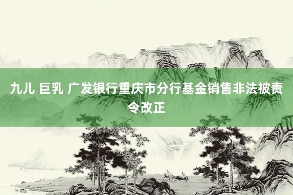 九儿 巨乳 广发银行重庆市分行基金销售非法被责令改正