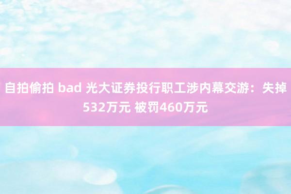 自拍偷拍 bad 光大证券投行职工涉内幕交游：失掉532万元 被罚460万元