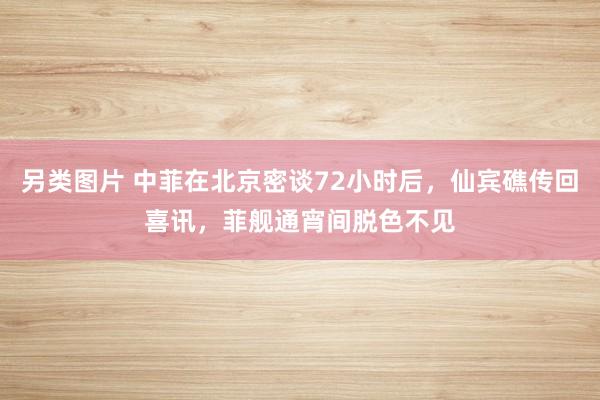 另类图片 中菲在北京密谈72小时后，仙宾礁传回喜讯，菲舰通宵间脱色不见