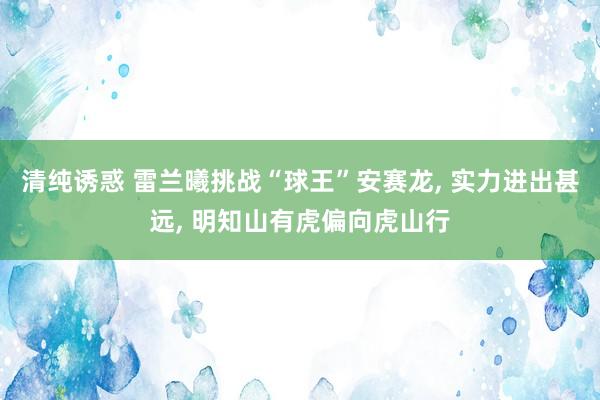 清纯诱惑 雷兰曦挑战“球王”安赛龙， 实力进出甚远， 明知山有虎偏向虎山行