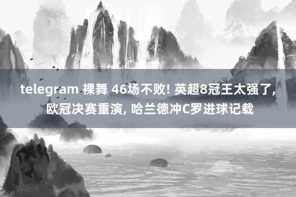 telegram 裸舞 46场不败! 英超8冠王太强了， 欧冠决赛重演， 哈兰德冲C罗进球记载