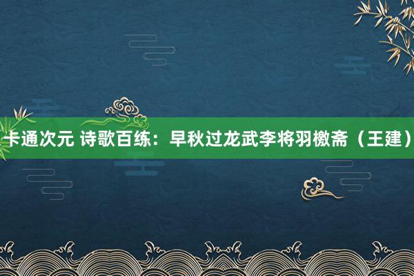 卡通次元 诗歌百练：早秋过龙武李将羽檄斋（王建）