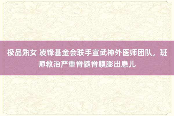 极品熟女 凌锋基金会联手宣武神外医师团队，班师救治严重脊髓脊膜膨出患儿