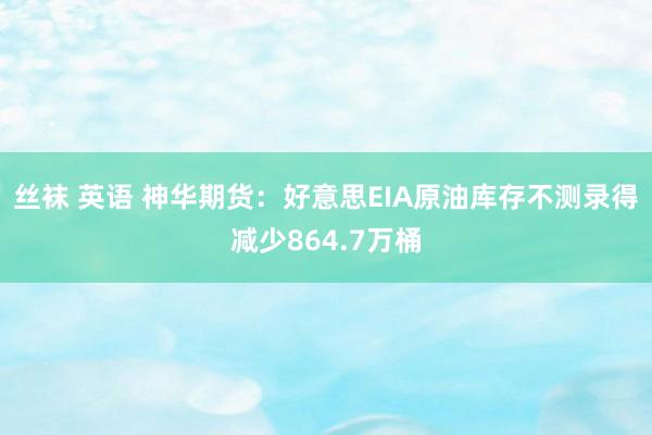 丝袜 英语 神华期货：好意思EIA原油库存不测录得减少864.7万桶