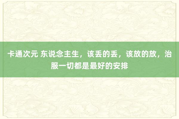 卡通次元 东说念主生，该丢的丢，该放的放，治服一切都是最好的安排