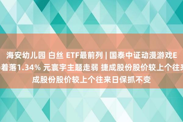 海安幼儿园 白丝 ETF最前列 | 国泰中证动漫游戏ETF(516010)着落1.34% 元寰宇主题走弱 捷成股份股价较上个往来日保抓不变