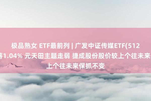 极品熟女 ETF最前列 | 广发中证传媒ETF(512980)下落1.04% 元天田主题走弱 捷成股份股价较上个往未来保抓不变