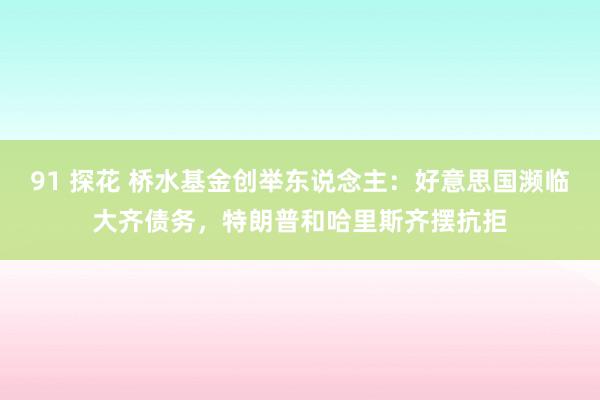 91 探花 桥水基金创举东说念主：好意思国濒临大齐债务，特朗普和哈里斯齐摆抗拒