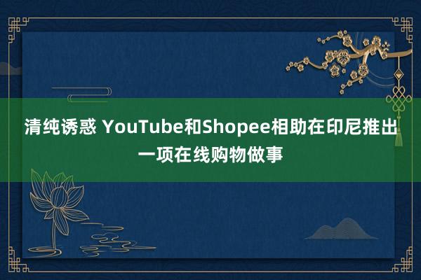 清纯诱惑 YouTube和Shopee相助在印尼推出一项在线购物做事