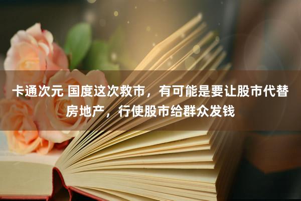 卡通次元 国度这次救市，有可能是要让股市代替房地产，行使股市给群众发钱