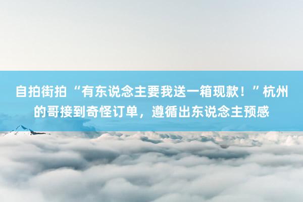 自拍街拍 “有东说念主要我送一箱现款！”杭州的哥接到奇怪订单，遵循出东说念主预感