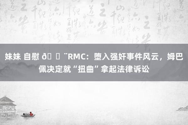 妹妹 自慰 🚨RMC：堕入强奸事件风云，姆巴佩决定就“扭曲”拿起法律诉讼