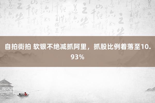 自拍街拍 软银不绝减抓阿里，抓股比例着落至10.93%